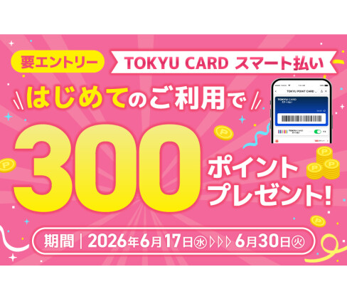 【TOKYU CARD スマート払い限定】はじめて利用でもれなくTOKYU POINTプレゼント！